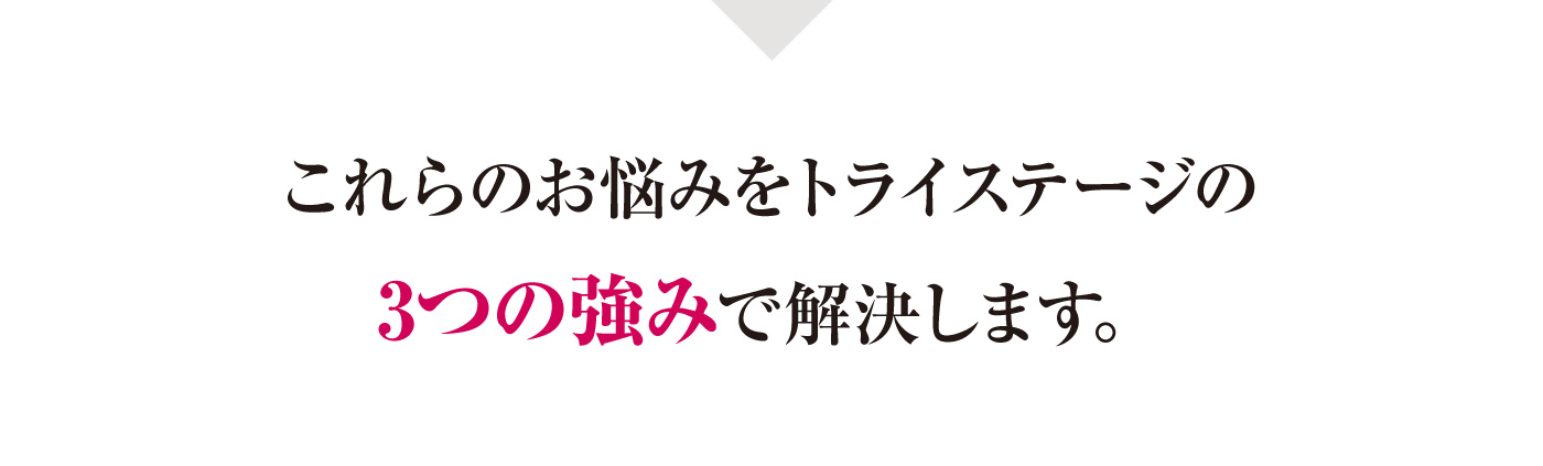 これらのお悩みをトライステージの3つの強みで解決します。